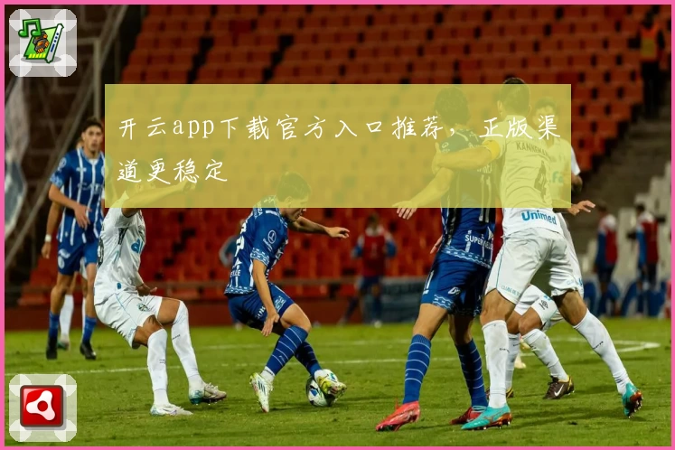 开云app下载官方入口推荐，正版渠道更稳定