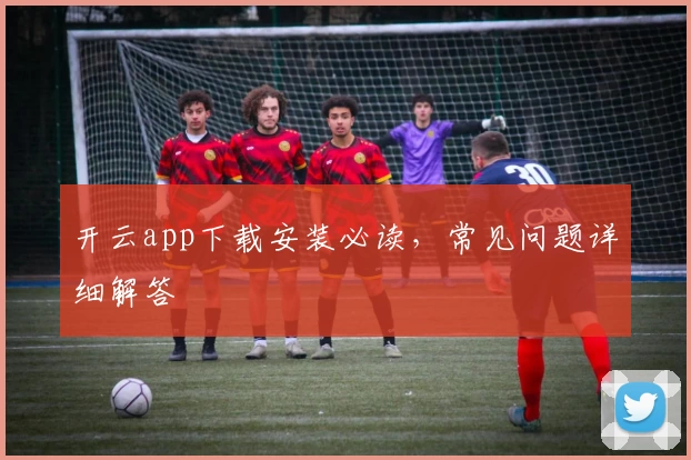 开云app下载安装必读，常见问题详细解答