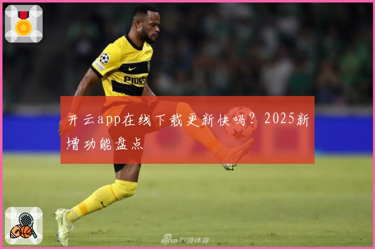 开云app在线下载更新快吗？2025新增功能盘点