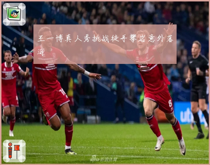 王一博真人秀挑战徒手攀岩意外落海