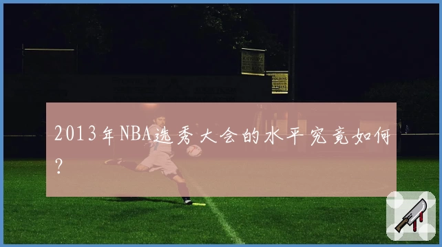 2013年NBA选秀大会的水平究竟如何？