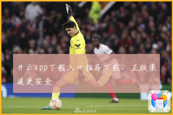 开云app下载入口推荐下载，正版渠道更安全