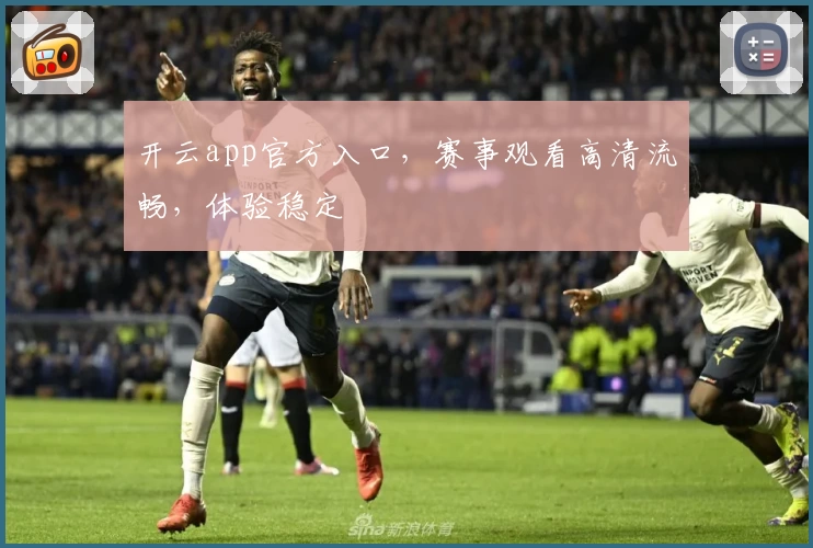 开云app官方入口，赛事观看高清流畅，体验稳定