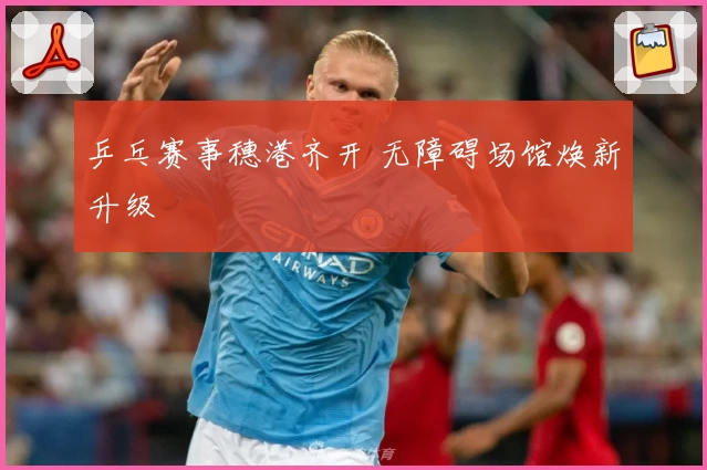 乒乓赛事穗港齐开 无障碍场馆焕新升级