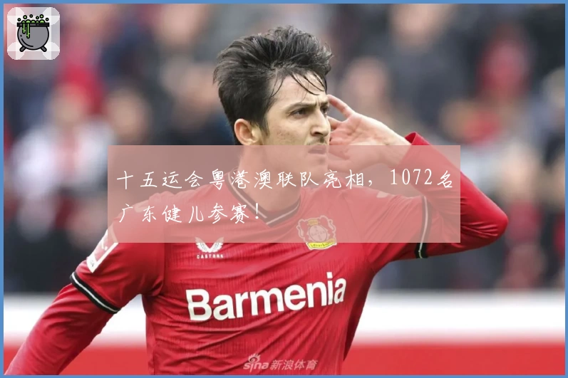 十五运会粤港澳联队亮相，1072名广东健儿参赛！