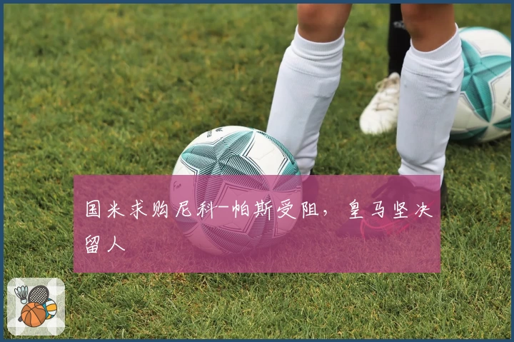 国米求购尼科-帕斯受阻，皇马坚决留人