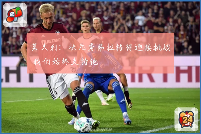 莱夫利：状元秀弗拉格将迎接挑战 我们始终支持他