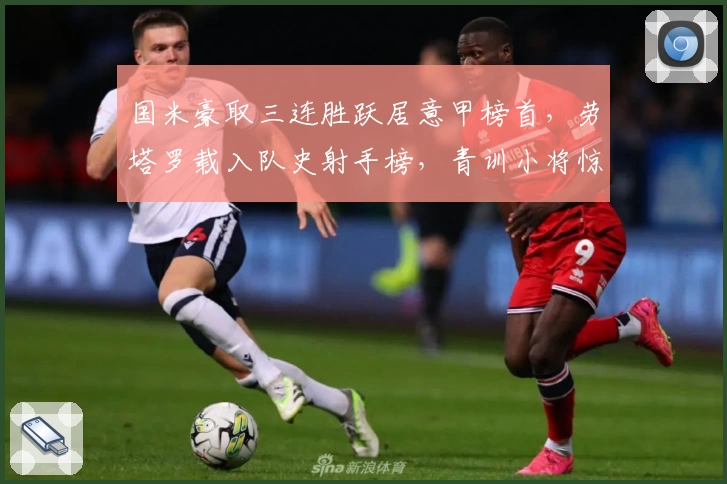 国米豪取三连胜跃居意甲榜首，劳塔罗载入队史射手榜，青训小将惊艳表现