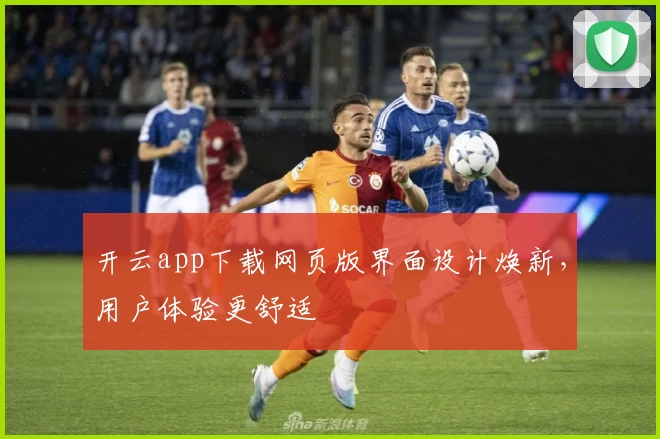 开云app下载网页版界面设计焕新，用户体验更舒适