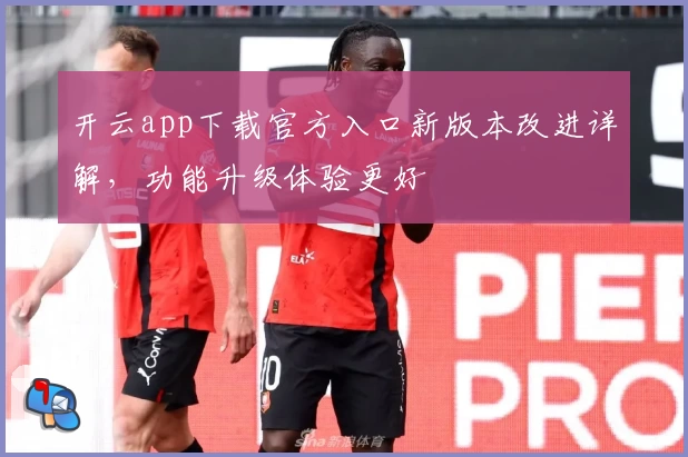 开云app下载官方入口新版本改进详解，功能升级体验更好