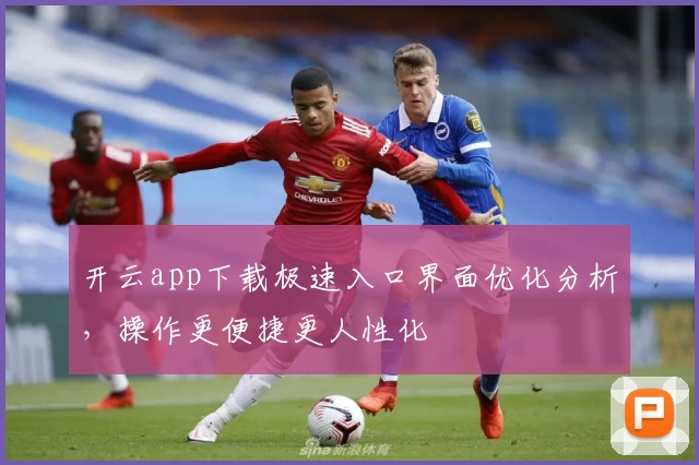 开云app下载极速入口界面优化分析，操作更便捷更人性化