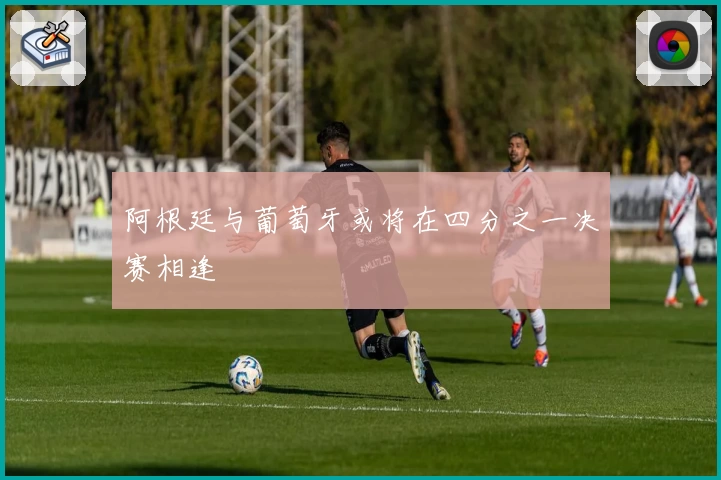阿根廷与葡萄牙或将在四分之一决赛相逢