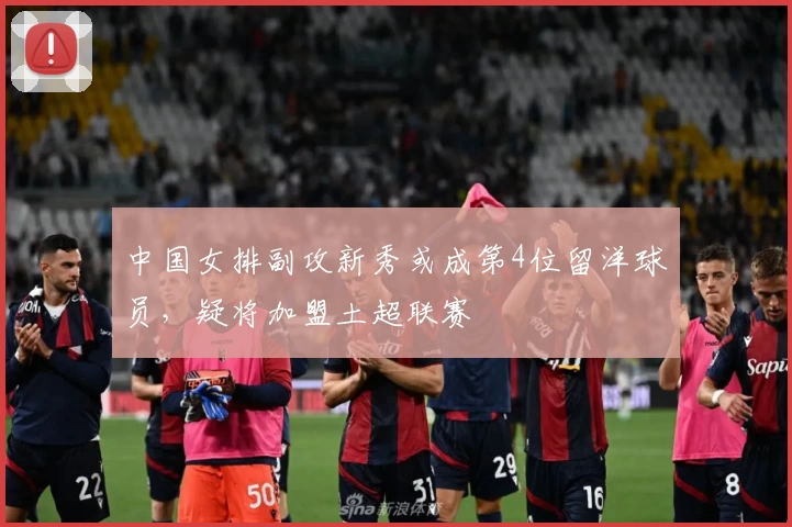 中国女排副攻新秀或成第4位留洋球员，疑将加盟土超联赛