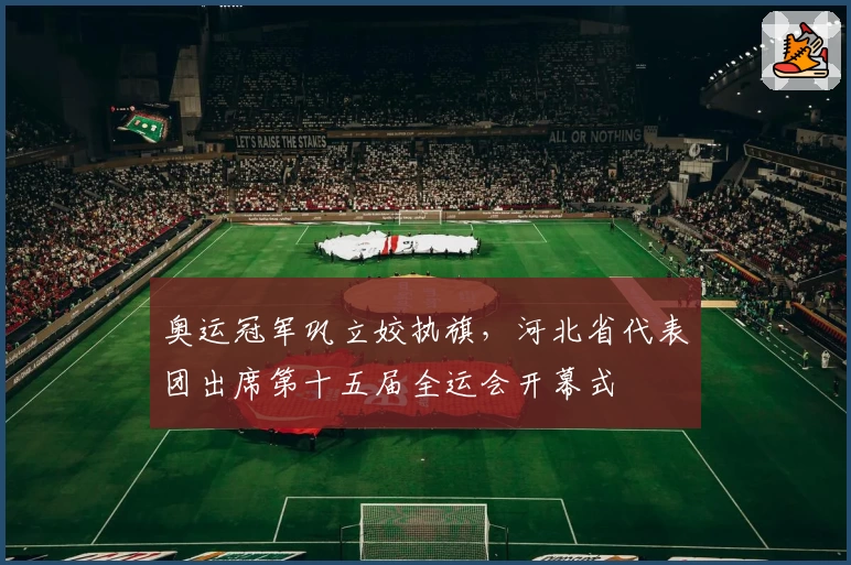 奥运冠军巩立姣执旗，河北省代表团出席第十五届全运会开幕式