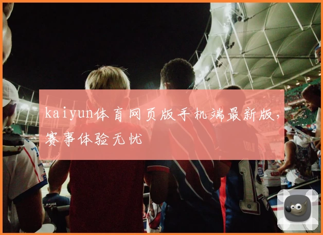 kaiyun体育网页版手机端最新版，赛事体验无忧