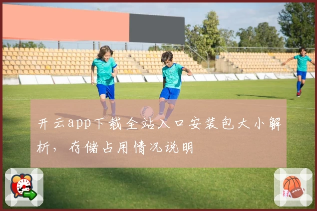 开云app下载全站入口安装包大小解析，存储占用情况说明