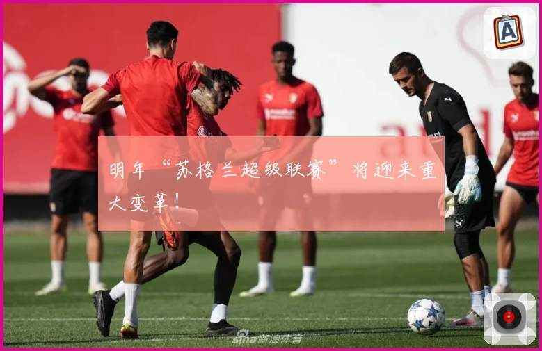 明年“苏格兰超级联赛”将迎来重大变革！