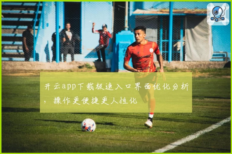 开云app下载极速入口界面优化分析，操作更便捷更人性化