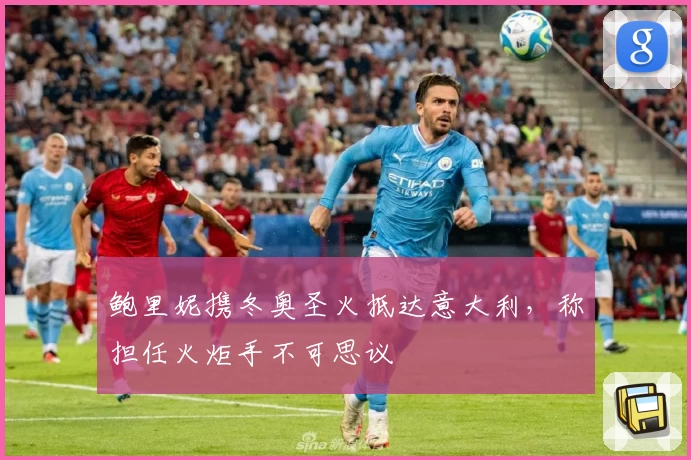 鲍里妮携冬奥圣火抵达意大利，称担任火炬手不可思议