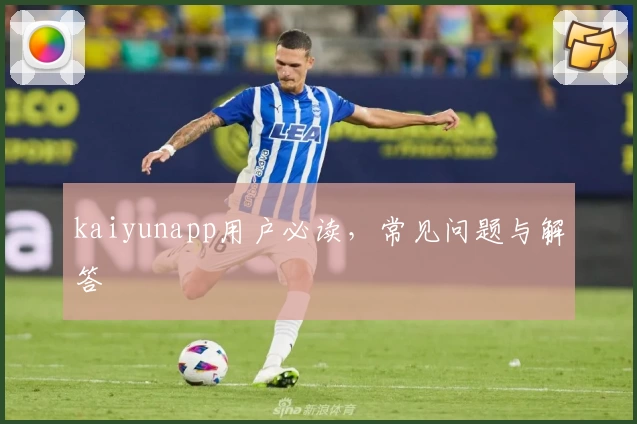kaiyunapp用户必读，常见问题与解答