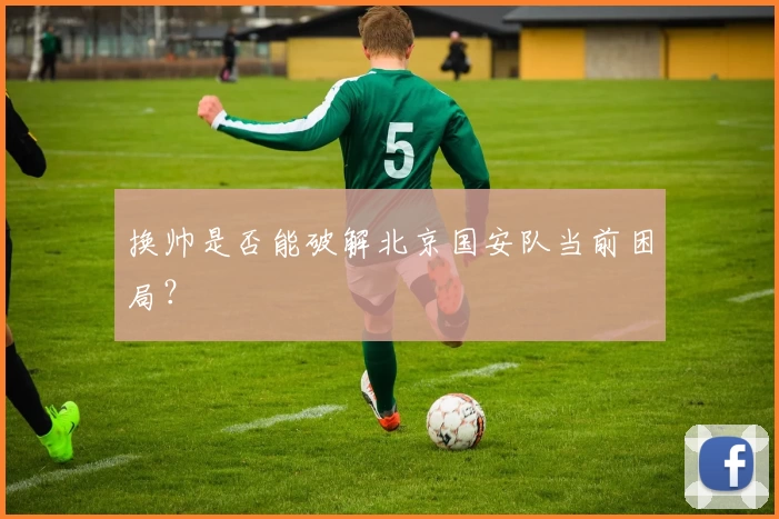 换帅是否能破解北京国安队当前困局?