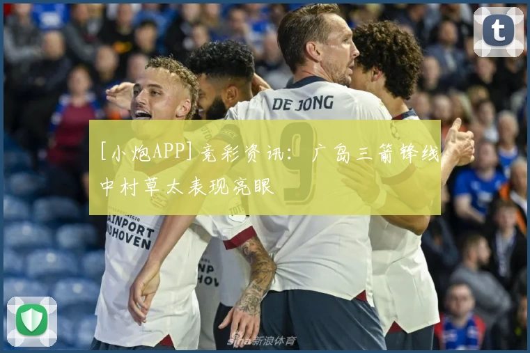 [小炮APP]竞彩资讯：广岛三箭锋线中村草太表现亮眼