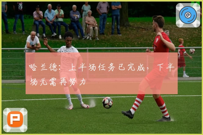 哈兰德：上半场任务已完成，下半场无需再努力