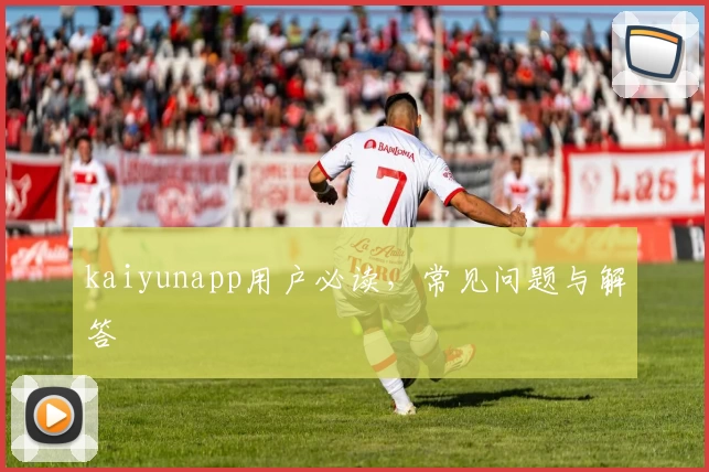 kaiyunapp用户必读，常见问题与解答