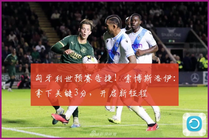 匈牙利世预赛告捷！索博斯洛伊：拿下关键3分，开启新征程