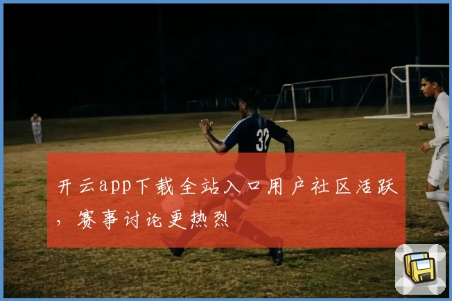开云app下载全站入口用户社区活跃，赛事讨论更热烈