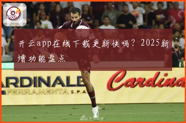 开云app在线下载更新快吗？2025新增功能盘点