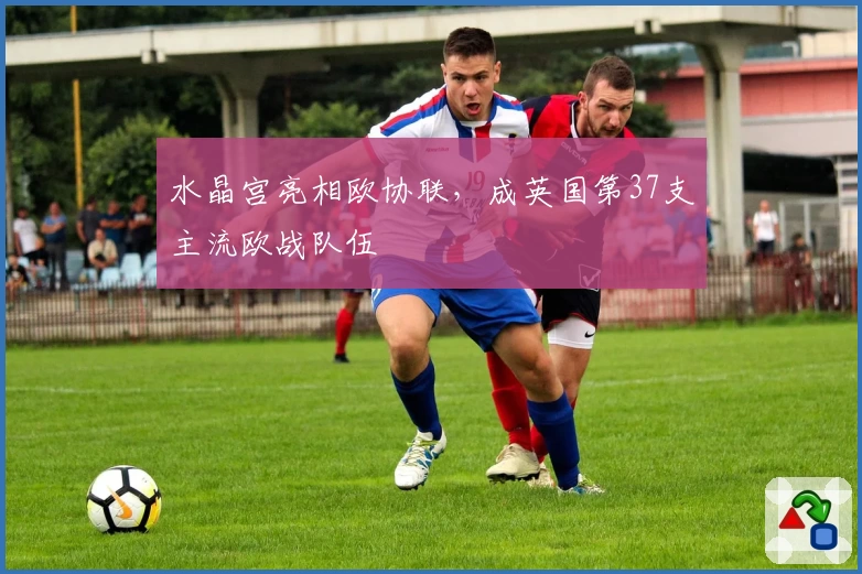水晶宫亮相欧协联，成英国第37支主流欧战队伍