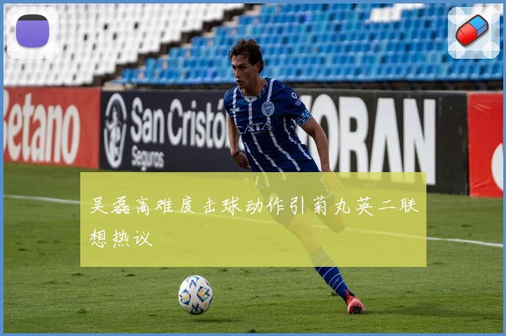 吴磊高难度击球动作引菊丸英二联想热议