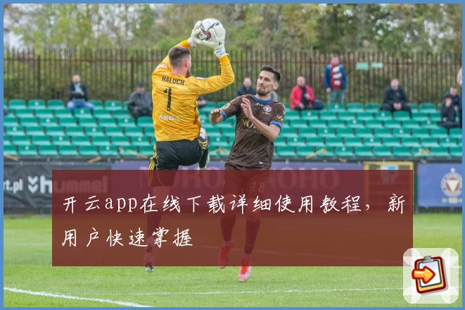 开云app在线下载详细使用教程，新用户快速掌握