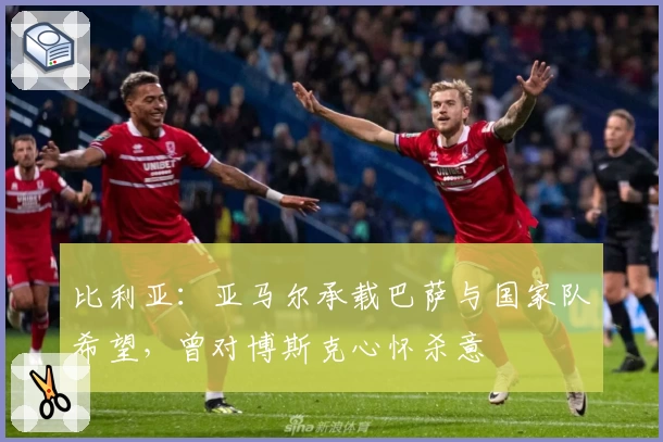 比利亚:亚马尔承载巴萨与国家队希望,曾对博斯克心怀杀意