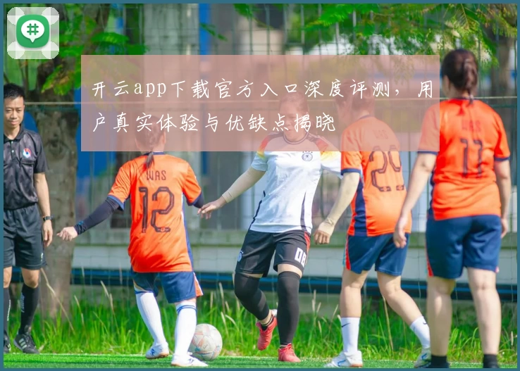 开云app下载官方入口深度评测，用户真实体验与优缺点揭晓