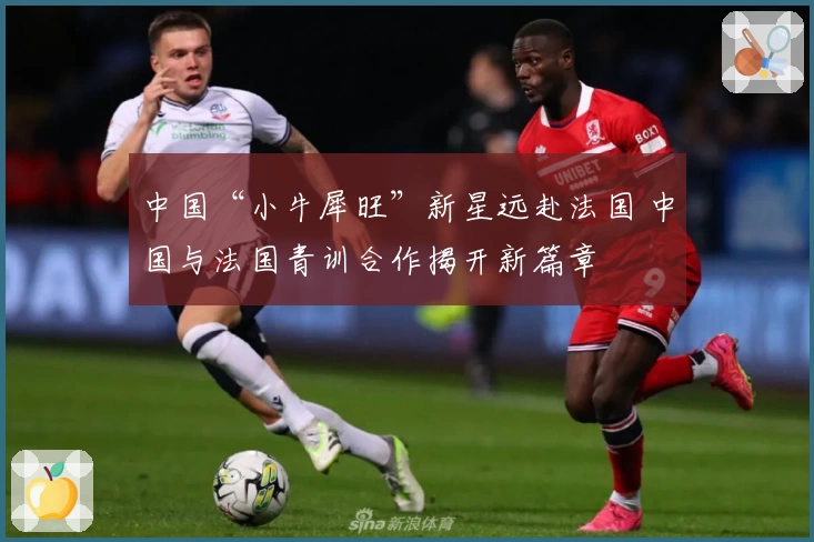 中国“小牛犀旺”新星远赴法国 中国与法国青训合作揭开新篇章